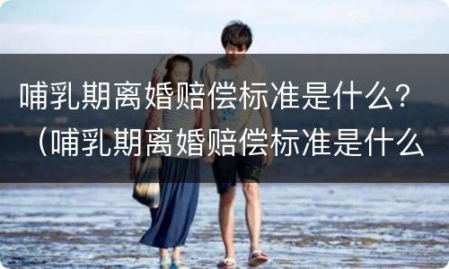 哺乳期离婚赔偿标准是什么？（哺乳期离婚赔偿标准是什么规定）