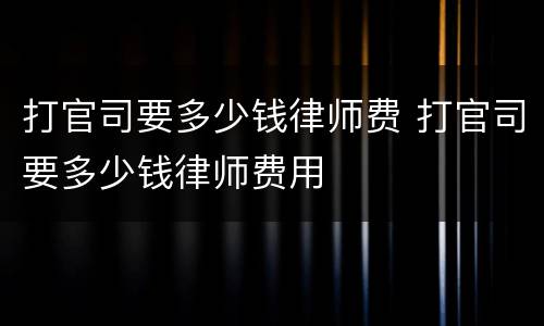 打官司要多少钱律师费 打官司要多少钱律师费用