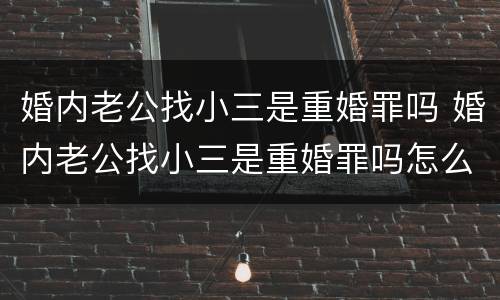 婚内老公找小三是重婚罪吗 婚内老公找小三是重婚罪吗怎么判