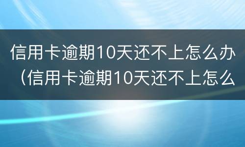 信用卡逾期10天还不上怎么办（信用卡逾期10天还不上怎么办呢）