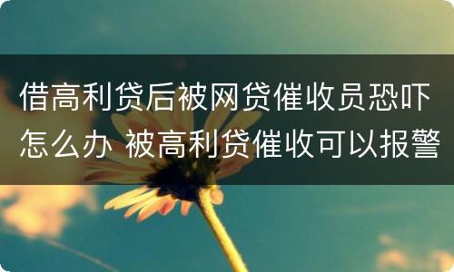 借高利贷后被网贷催收员恐吓怎么办 被高利贷催收可以报警吗