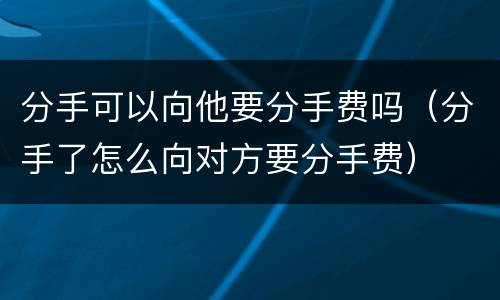分手可以向他要分手费吗（分手了怎么向对方要分手费）