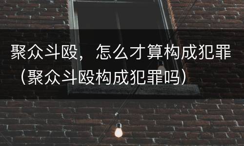 聚众斗殴，怎么才算构成犯罪（聚众斗殴构成犯罪吗）