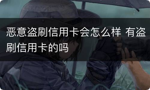 恶意盗刷信用卡会怎么样 有盗刷信用卡的吗