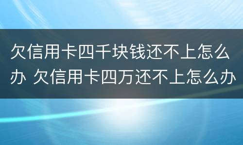 欠信用卡四千块钱还不上怎么办 欠信用卡四万还不上怎么办