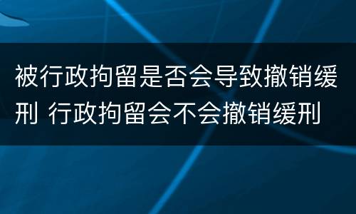 被行政拘留是否会导致撤销缓刑 行政拘留会不会撤销缓刑