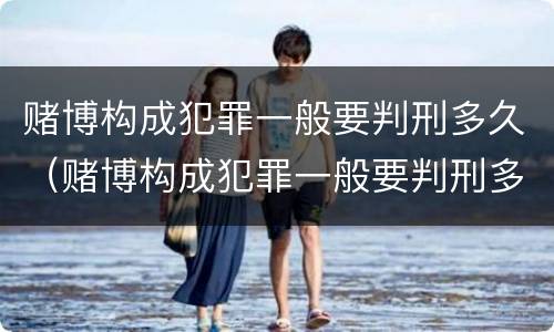 赌博构成犯罪一般要判刑多久（赌博构成犯罪一般要判刑多久才能减刑）
