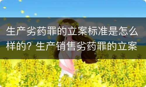 生产劣药罪的立案标准是怎么样的? 生产销售劣药罪的立案标准
