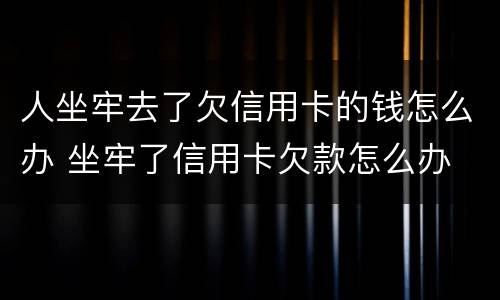 人坐牢去了欠信用卡的钱怎么办 坐牢了信用卡欠款怎么办