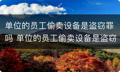 单位的员工偷卖设备是盗窃罪吗 单位的员工偷卖设备是盗窃罪吗