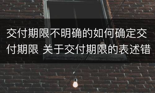交付期限不明确的如何确定交付期限 关于交付期限的表述错误的是