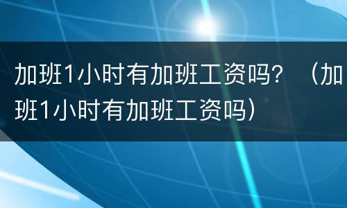 加班1小时有加班工资吗？（加班1小时有加班工资吗）