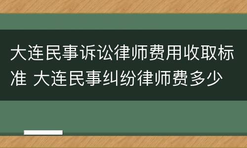 大连民事诉讼律师费用收取标准 大连民事纠纷律师费多少