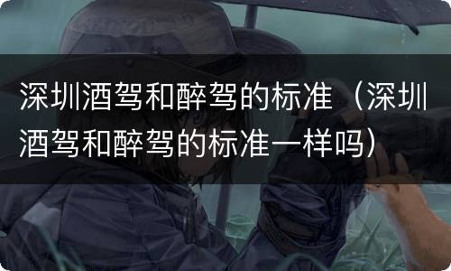 深圳酒驾和醉驾的标准（深圳酒驾和醉驾的标准一样吗）