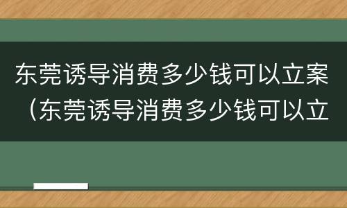 东莞诱导消费多少钱可以立案（东莞诱导消费多少钱可以立案追诉）