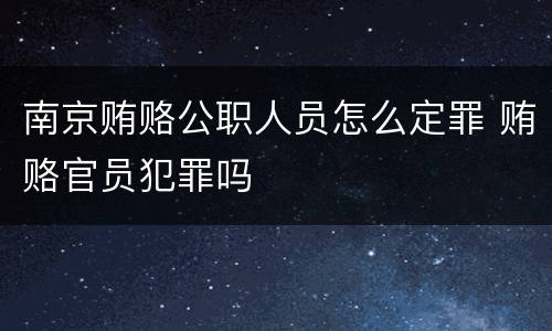 南京贿赂公职人员怎么定罪 贿赂官员犯罪吗