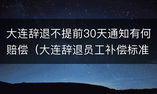 大连辞退不提前30天通知有何赔偿（大连辞退员工补偿标准2020）