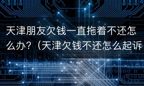 天津朋友欠钱一直拖着不还怎么办?（天津欠钱不还怎么起诉）