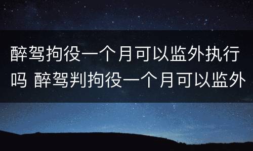 醉驾拘役一个月可以监外执行吗 醉驾判拘役一个月可以监外执行吗