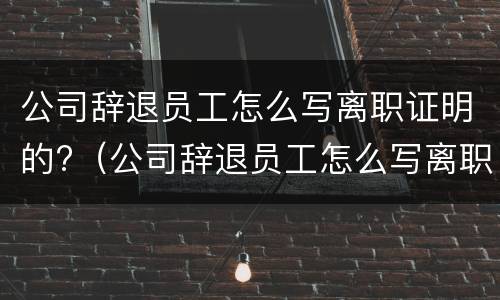 公司辞退员工怎么写离职证明的?（公司辞退员工怎么写离职证明的模板）
