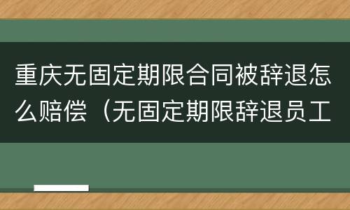 重庆无固定期限合同被辞退怎么赔偿（无固定期限辞退员工补偿标准2020）