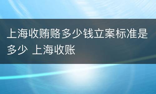 上海收贿赂多少钱立案标准是多少 上海收账