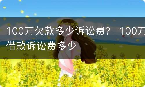 100万欠款多少诉讼费？ 100万借款诉讼费多少