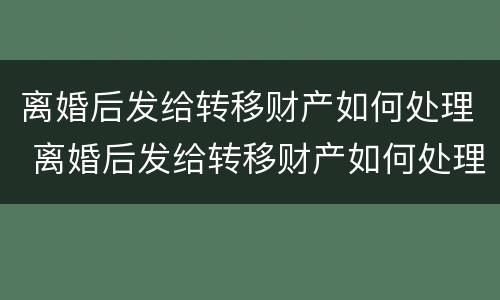 离婚后发给转移财产如何处理 离婚后发给转移财产如何处理财产分割