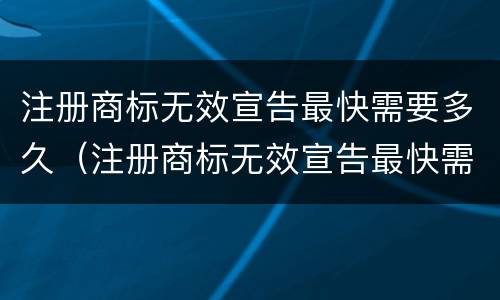 注册商标无效宣告最快需要多久（注册商标无效宣告最快需要多久审核完成）