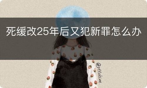 死缓改25年后又犯新罪怎么办