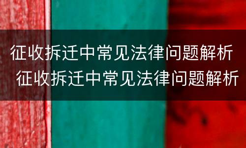 征收拆迁中常见法律问题解析 征收拆迁中常见法律问题解析