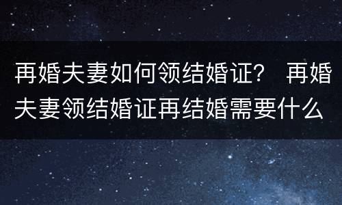 再婚夫妻如何领结婚证？ 再婚夫妻领结婚证再结婚需要什么