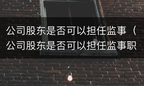 公司股东是否可以担任监事（公司股东是否可以担任监事职务）
