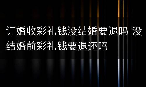 订婚收彩礼钱没结婚要退吗 没结婚前彩礼钱要退还吗