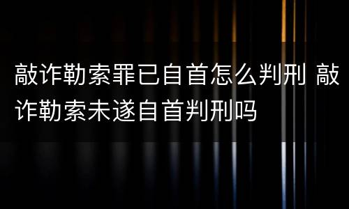 敲诈勒索罪已自首怎么判刑 敲诈勒索未遂自首判刑吗