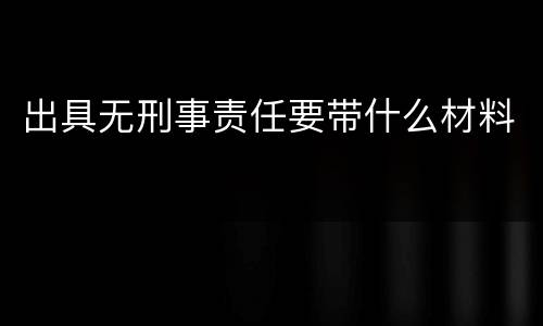 出具无刑事责任要带什么材料
