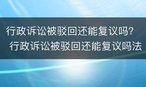 行政诉讼被驳回还能复议吗？ 行政诉讼被驳回还能复议吗法院