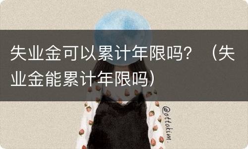 失业金可以累计年限吗？（失业金能累计年限吗）