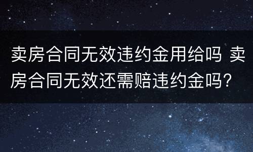 卖房合同无效违约金用给吗 卖房合同无效还需赔违约金吗?