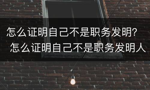 怎么证明自己不是职务发明？ 怎么证明自己不是职务发明人