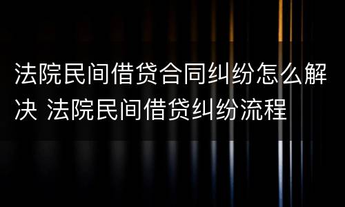 法院民间借贷合同纠纷怎么解决 法院民间借贷纠纷流程