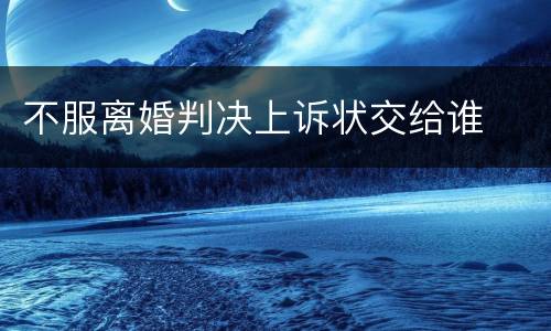 不服离婚判决上诉状交给谁