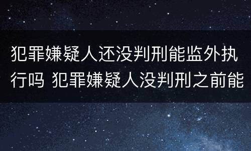 犯罪嫌疑人还没判刑能监外执行吗 犯罪嫌疑人没判刑之前能探视吗