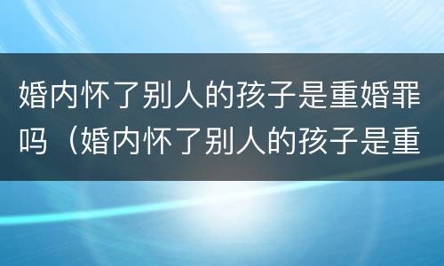 婚内怀了别人的孩子是重婚罪吗（婚内怀了别人的孩子是重婚罪吗怎么判）