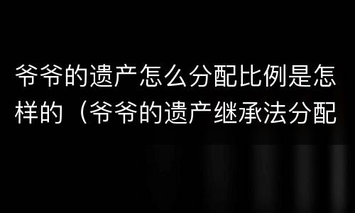 爷爷的遗产怎么分配比例是怎样的（爷爷的遗产继承法分配比例）