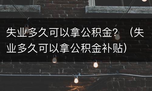 失业多久可以拿公积金？（失业多久可以拿公积金补贴）
