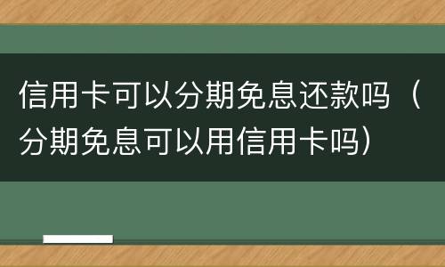 信用卡可以分期免息还款吗（分期免息可以用信用卡吗）