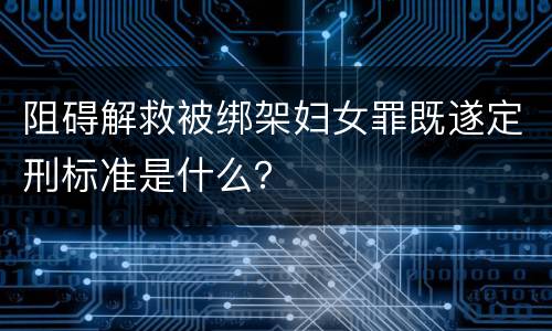 阻碍解救被绑架妇女罪既遂定刑标准是什么？