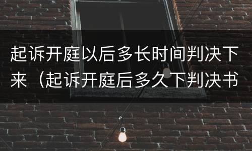 起诉开庭以后多长时间判决下来（起诉开庭后多久下判决书）