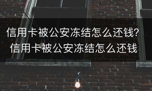 信用卡被公安冻结怎么还钱？ 信用卡被公安冻结怎么还钱